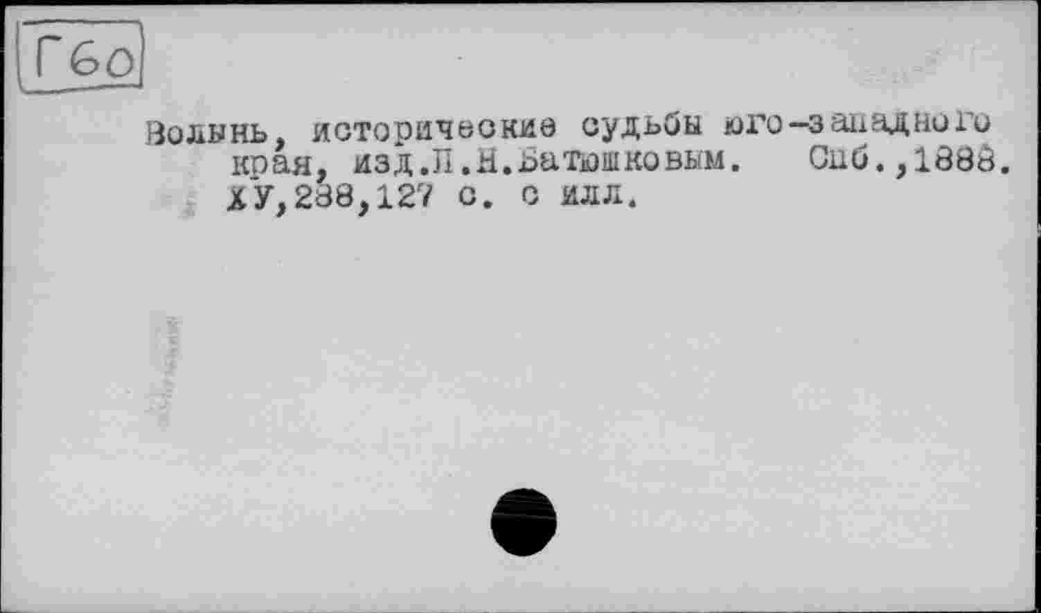 ﻿Волынь, исторические судьбы юге края. изд.П.Н.Батюшковым. ХУ, 288,127 с. с илл.
■западного Спб.,1880.